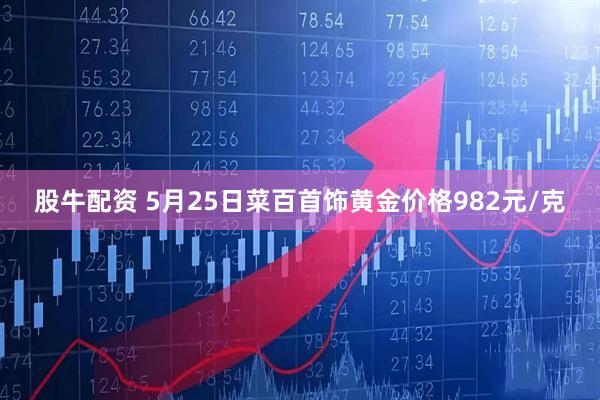 股牛配资 5月25日菜百首饰黄金价格982元/克