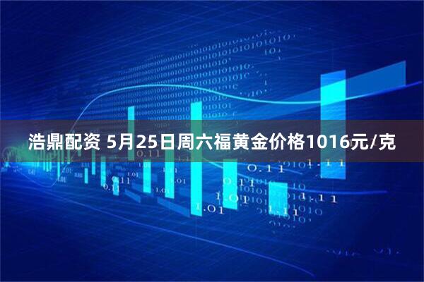 浩鼎配资 5月25日周六福黄金价格1016元/克