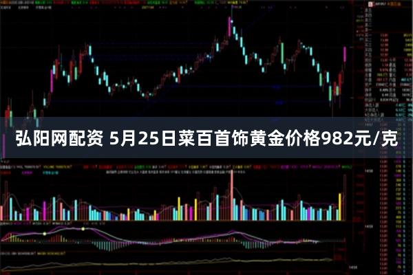 弘阳网配资 5月25日菜百首饰黄金价格982元/克