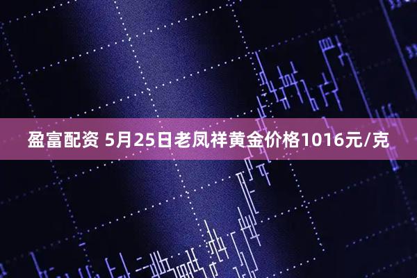 盈富配资 5月25日老凤祥黄金价格1016元/克