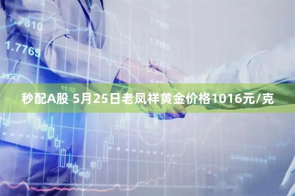 秒配A股 5月25日老凤祥黄金价格1016元/克
