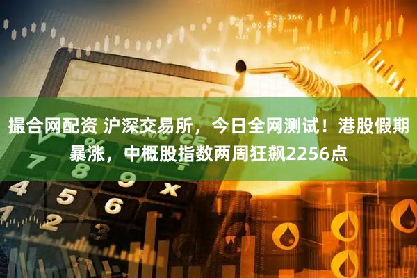 撮合网配资 沪深交易所，今日全网测试！港股假期暴涨，中概股指数两周狂飙2256点