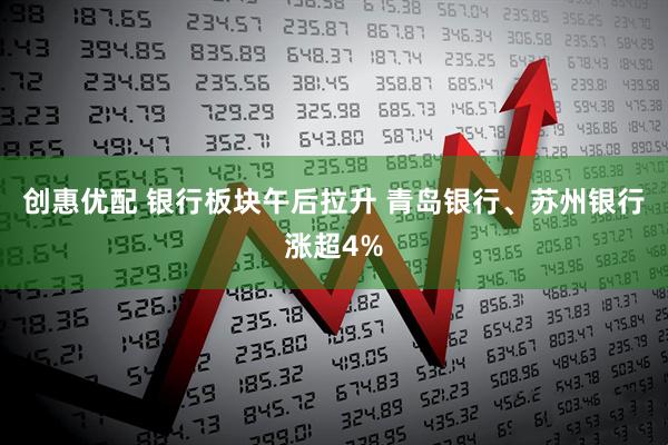 创惠优配 银行板块午后拉升 青岛银行、苏州银行涨超4%