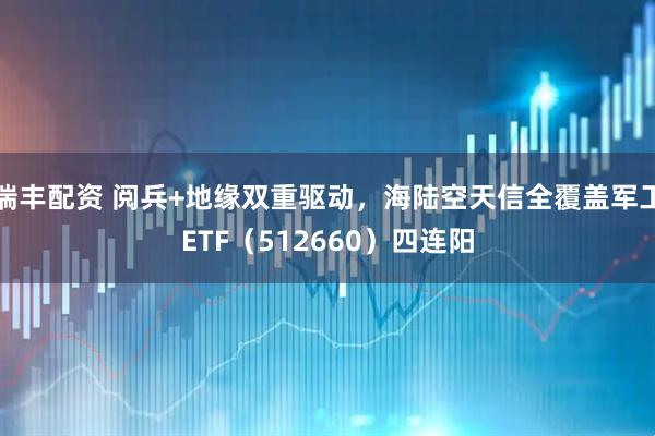 瑞丰配资 阅兵+地缘双重驱动，海陆空天信全覆盖军工ETF（512660）四连阳