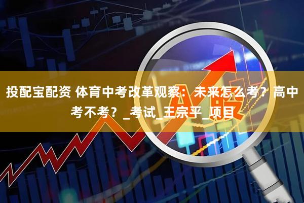 投配宝配资 体育中考改革观察：未来怎么考？高中考不考？_考试_王宗平_项目