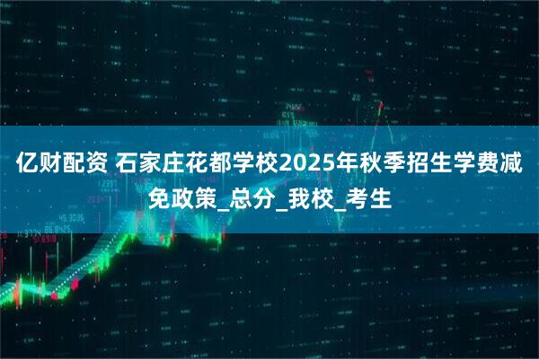 亿财配资 石家庄花都学校2025年秋季招生学费减免政策_总分_我校_考生