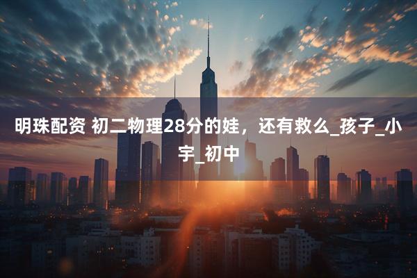 明珠配资 初二物理28分的娃，还有救么_孩子_小宇_初中
