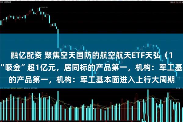 融亿配资 聚焦空天国防的航空航天ETF天弘（159241）近4日累计“吸金”超1亿元，居同标的产品第一，机构：军工基本面进入上行大周期