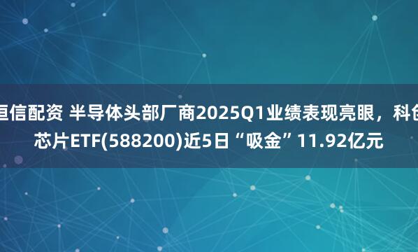 恒信配资 半导体头部厂商2025Q1业绩表现亮眼，科创芯片ETF(588200)近5日“吸金”11.92亿元