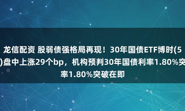 龙信配资 股弱债强格局再现！30年国债ETF博时(511130)盘中上涨29个bp，机构预判30年国债利率1.80%突破在即