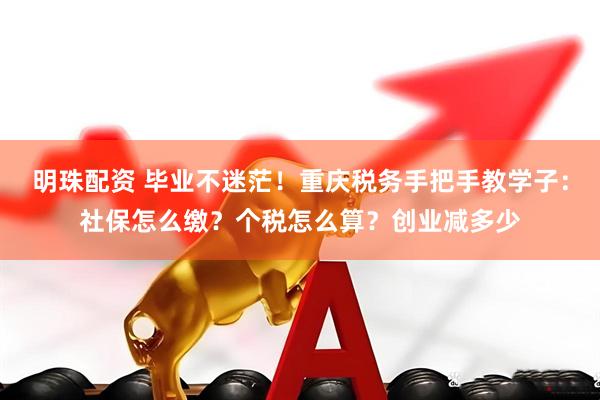 明珠配资 毕业不迷茫！重庆税务手把手教学子：社保怎么缴？个税怎么算？创业减多少