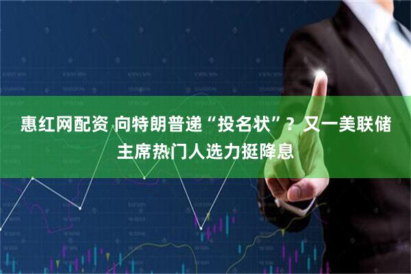 惠红网配资 向特朗普递“投名状”？又一美联储主席热门人选力挺降息