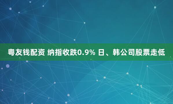 粤友钱配资 纳指收跌0.9% 日、韩公司股票走低