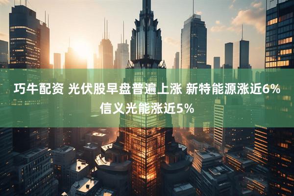 巧牛配资 光伏股早盘普遍上涨 新特能源涨近6%信义光能涨近5%