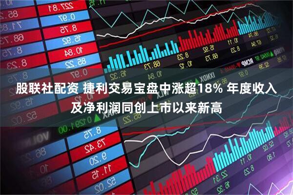 股联社配资 捷利交易宝盘中涨超18% 年度收入及净利润同创上市以来新高