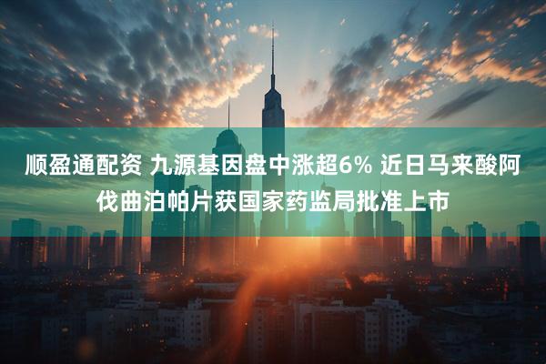 顺盈通配资 九源基因盘中涨超6% 近日马来酸阿伐曲泊帕片获国家药监局批准上市