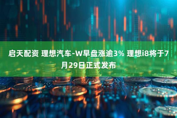 启天配资 理想汽车-W早盘涨逾3% 理想i8将于7月29日正式发布