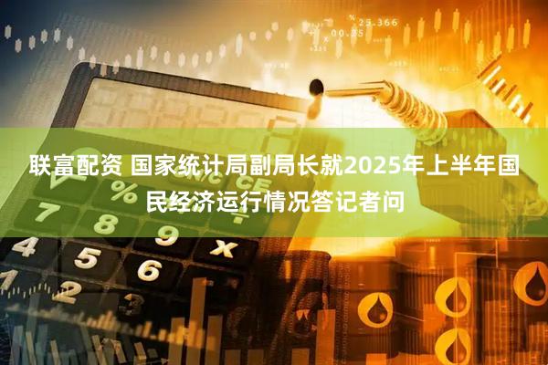 联富配资 国家统计局副局长就2025年上半年国民经济运行情况答记者问