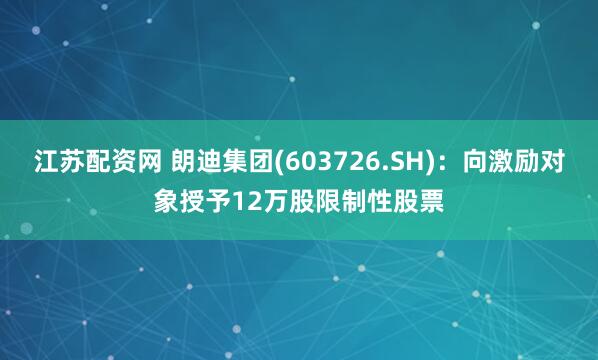 江苏配资网 朗迪集团(603726.SH)：向激励对象授予12万股限制性股票