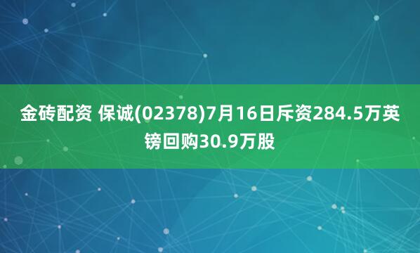 金砖配资 保诚(02378)7月16日斥资284.5万英镑回购30.9万股
