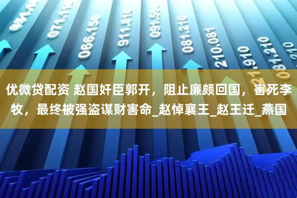 优微贷配资 赵国奸臣郭开，阻止廉颇回国，害死李牧，最终被强盗谋财害命_赵悼襄王_赵王迁_燕国