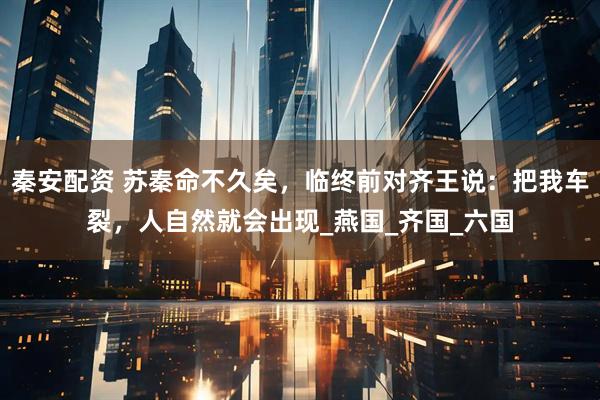 秦安配资 苏秦命不久矣，临终前对齐王说：把我车裂，人自然就会出现_燕国_齐国_六国