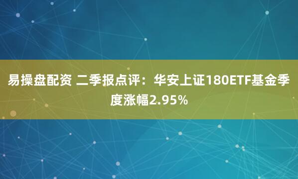 易操盘配资 二季报点评：华安上证180ETF基金季度涨幅2.95%