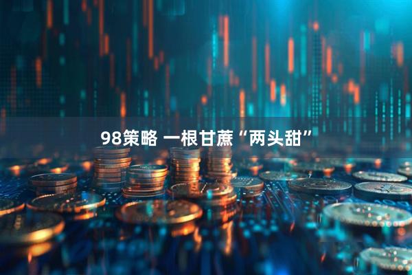 98策略 一根甘蔗“两头甜”