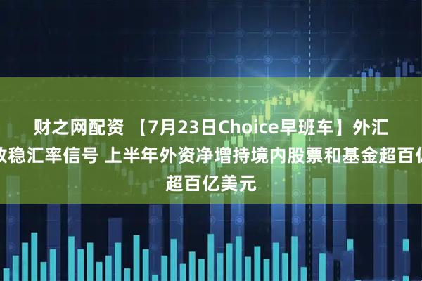 财之网配资 【7月23日Choice早班车】外汇局释放稳汇率信号 上半年外资净增持境内股票和基金超百亿美元
