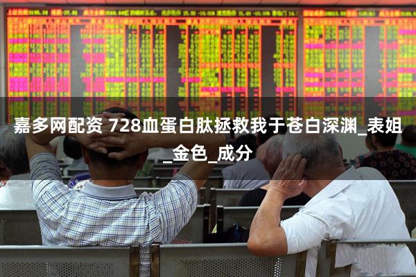 嘉多网配资 728血蛋白肽拯救我于苍白深渊_表姐_金色_成分