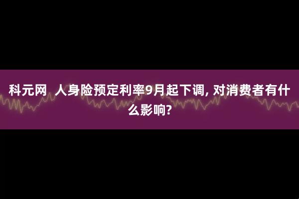 科元网  人身险预定利率9月起下调, 对消费者有什么影响?