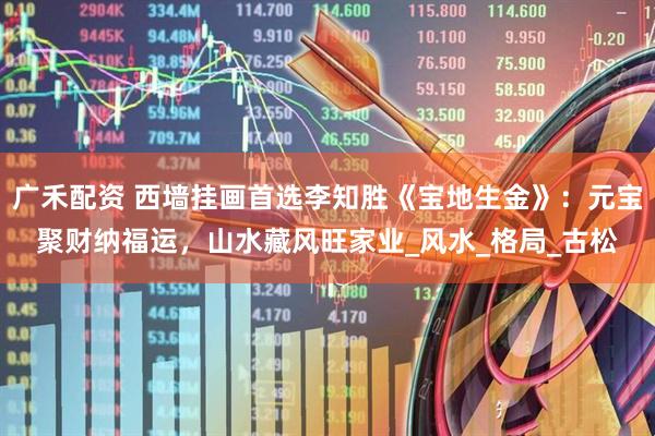 广禾配资 西墙挂画首选李知胜《宝地生金》：元宝聚财纳福运，山水藏风旺家业_风水_格局_古松