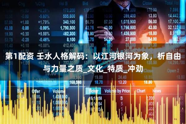 第1配资 壬水人格解码：以江河银河为象，析自由与力量之质_文化_特质_冲劲