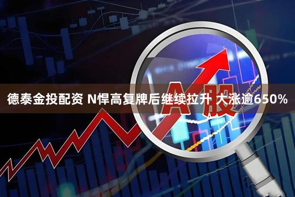 德泰金投配资 N悍高复牌后继续拉升 大涨逾650%