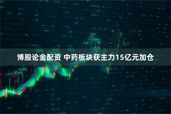 博股论金配资 中药板块获主力15亿元加仓