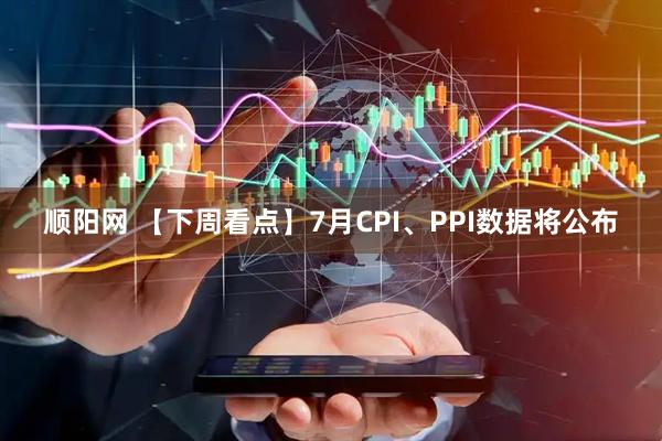 顺阳网 【下周看点】7月CPI、PPI数据将公布