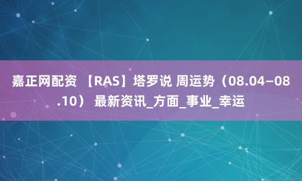 嘉正网配资 【RAS】塔罗说 周运势（08.04—08.10） 最新资讯_方面_事业_幸运