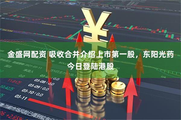 金盛网配资 吸收合并介绍上市第一股，东阳光药今日登陆港股
