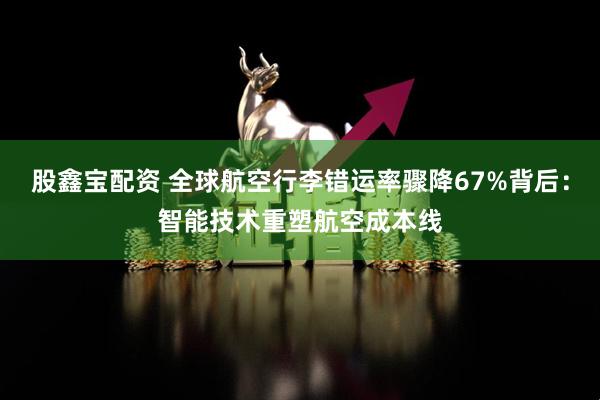 股鑫宝配资 全球航空行李错运率骤降67%背后：智能技术重塑航空成本线