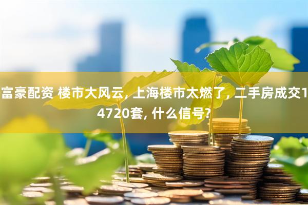 富豪配资 楼市大风云, 上海楼市太燃了, 二手房成交14720套, 什么信号?