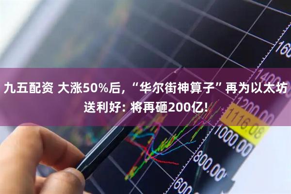 九五配资 大涨50%后, “华尔街神算子”再为以太坊送利好: 将再砸200亿!