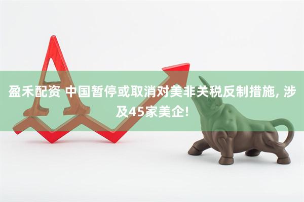 盈禾配资 中国暂停或取消对美非关税反制措施, 涉及45家美企!