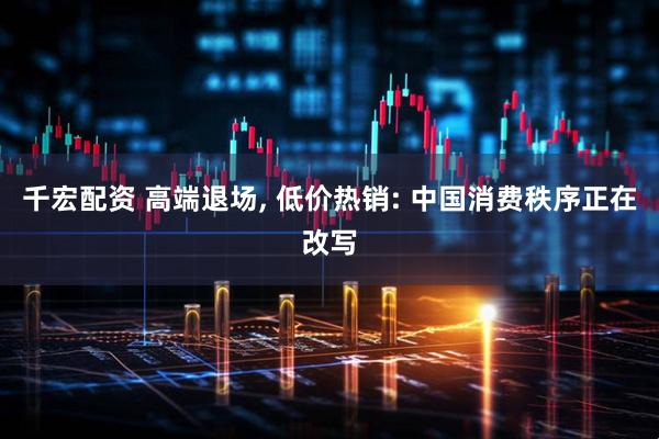 千宏配资 高端退场, 低价热销: 中国消费秩序正在改写