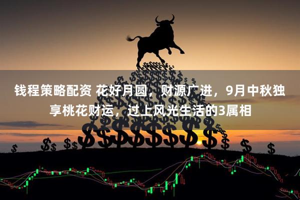 钱程策略配资 花好月圆，财源广进，9月中秋独享桃花财运，过上风光生活的3属相