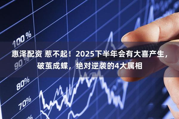 惠泽配资 惹不起！2025下半年会有大喜产生，破茧成蝶，绝对逆袭的4大属相