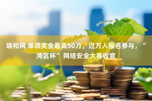瑞和网 单项奖金最高50万，过万人报名参与，“湾区杯” 网络安全大赛收官