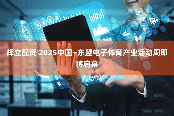 辉立配资 2025中国—东盟电子体育产业活动周即将启幕