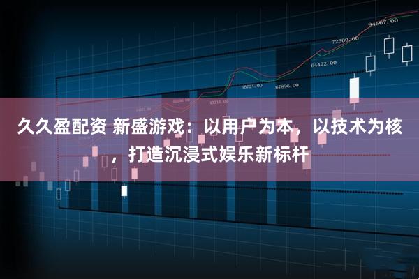 久久盈配资 新盛游戏：以用户为本，以技术为核，打造沉浸式娱乐新标杆