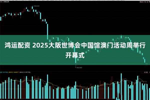 鸿运配资 2025大阪世博会中国馆澳门活动周举行开幕式