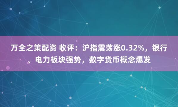 万全之策配资 收评：沪指震荡涨0.32%，银行、电力板块强势，数字货币概念爆发